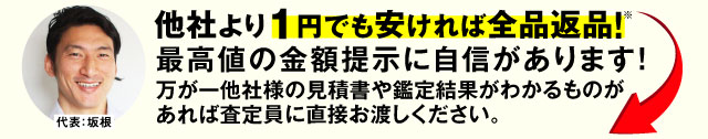 他社より1円でも安ければ全品返品！最高値の金額提示に自信があります！万が一他社様の見積書や鑑定結果がわかるものがあれば査定員に直接お渡しください。