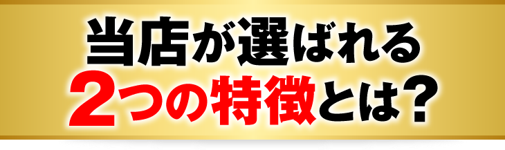 当店が選ばれる2つの特徴とは?