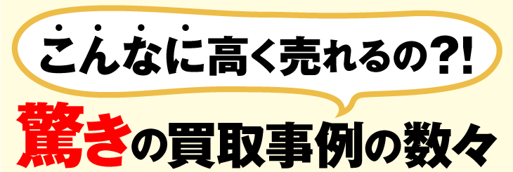 こんなに高く売れるの？！驚きの買取事例の数々